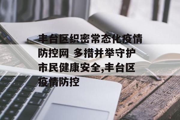 丰台区织密常态化疫情防控网 多措并举守护市民健康安全,丰台区疫情防控 丰台区织密常态化疫情防控网 多措并举守护市民健康安全,丰台区疫情防控